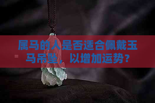 属马的人是否适合佩戴玉马吊坠，以增加运势？