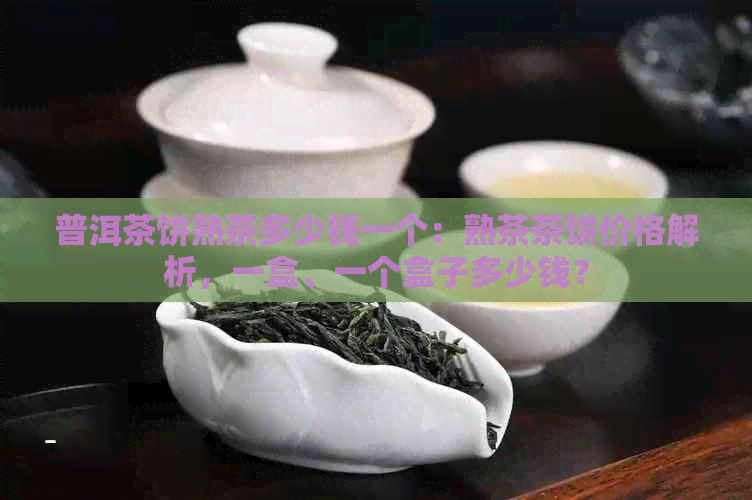 普洱茶饼熟茶多少钱一个：熟茶茶饼价格解析，一盒、一个盒子多少钱？