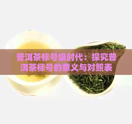 普洱茶标号级时代：探究普洱茶标号的意义与对照表