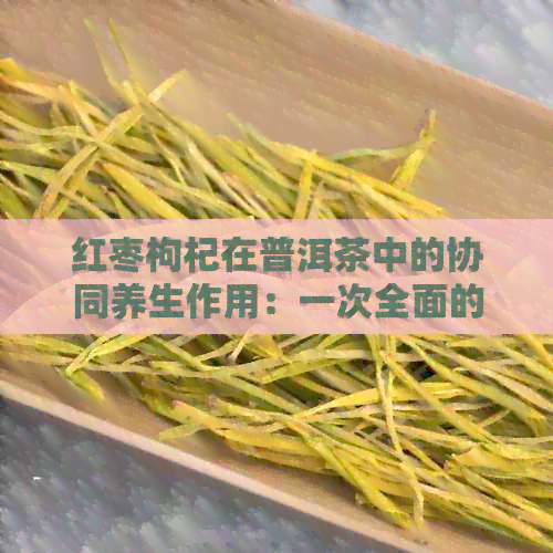 红枣枸杞在普洱茶中的协同养生作用：一次全面的解析