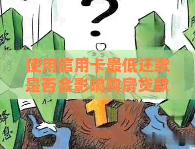 使用信用卡更低还款是否会影响购房贷款？以及可能的影响因素和解决方案