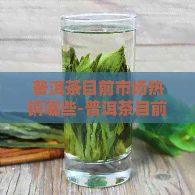 普洱茶目前市场热销哪些-普洱茶目前市场热销哪些?