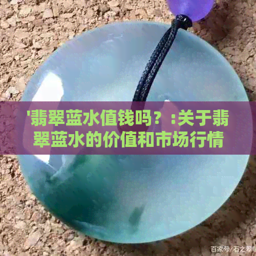 '翡翠蓝水值钱吗？:关于翡翠蓝水的价值和市场行情解析'