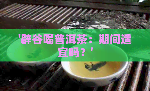 '辟谷喝普洱茶：期间适宜吗？'