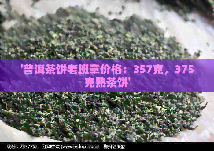 '普洱茶饼老班章价格：357克，375克熟茶饼'