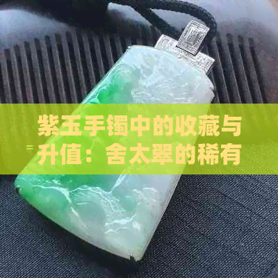 紫玉手镯中的收藏与升值：舍太翠的稀有性与市场表现