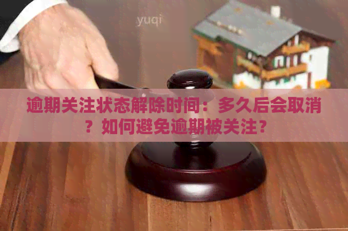 逾期关注状态解除时间：多久后会取消？如何避免逾期被关注？