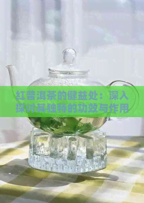 红普洱茶的健益处：深入探讨其独特的功效与作用