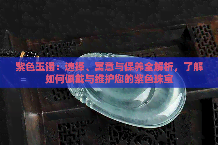 紫色玉镯：选择、寓意与保养全解析，了解如何佩戴与维护您的紫色珠宝