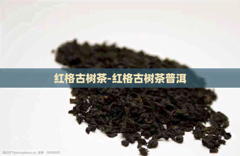 红格古树茶-红格古树茶普洱