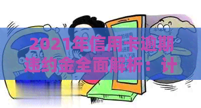 2021年信用卡逾期违约金全面解析：计算方法、影响因素及应对策略