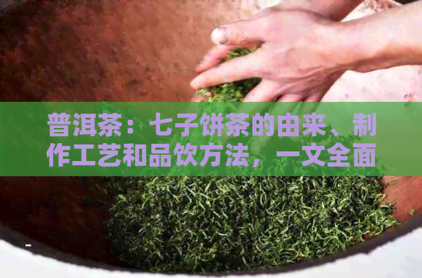 普洱茶：七子饼茶的由来、制作工艺和品饮方法，一文全面解析