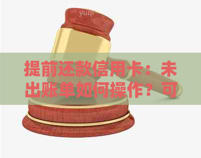 提前还款信用卡：未出账单如何操作？可能的后果与注意事项一览