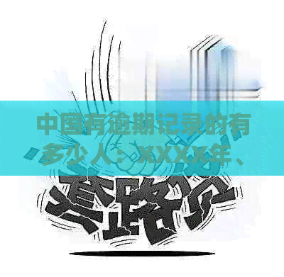 中国有逾期记录的有多少人：XXXX年、2020年中国逾期人数统计