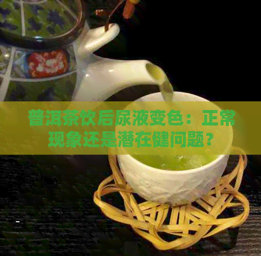 普洱茶饮后尿液变色：正常现象还是潜在健问题？