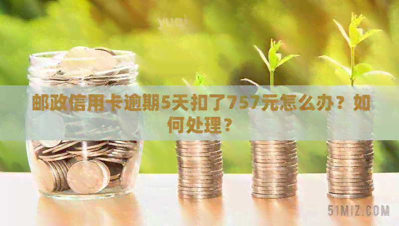 邮政信用卡逾期5天扣了757元怎么办？如何处理？