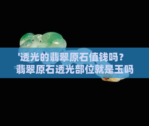 '透光的翡翠原石值钱吗？ 翡翠原石透光部位就是玉吗？ 哪种翡翠是透光的？'