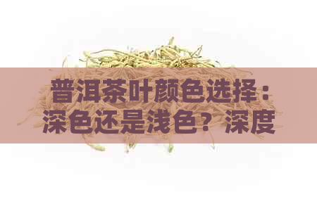 普洱茶叶颜色选择：深色还是浅色？深度剖析各种颜色普洱茶的特点与口感