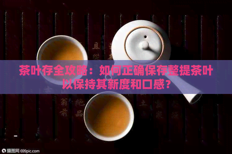 茶叶存全攻略：如何正确保存整提茶叶以保持其新度和口感？