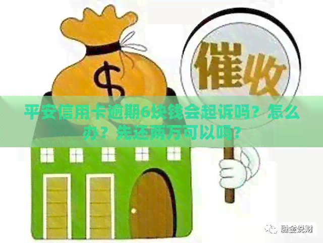 平安信用卡逾期6块钱会起诉吗？怎么办？先还两万可以吗？