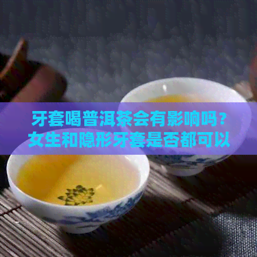 牙套喝普洱茶会有影响吗？女生和隐形牙套是否都可以喝普洱茶？