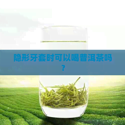 隐形牙套时可以喝普洱茶吗？