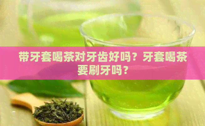 带牙套喝茶对牙齿好吗？牙套喝茶要刷牙吗？