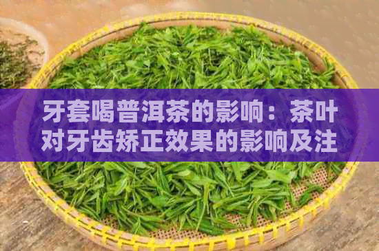 牙套喝普洱茶的影响：茶叶对牙齿矫正效果的影响及注意事项