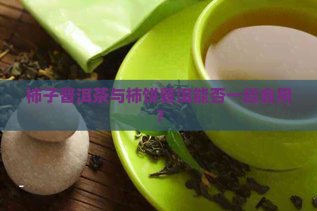 柿子普洱茶与柿饼普洱能否一起食用？