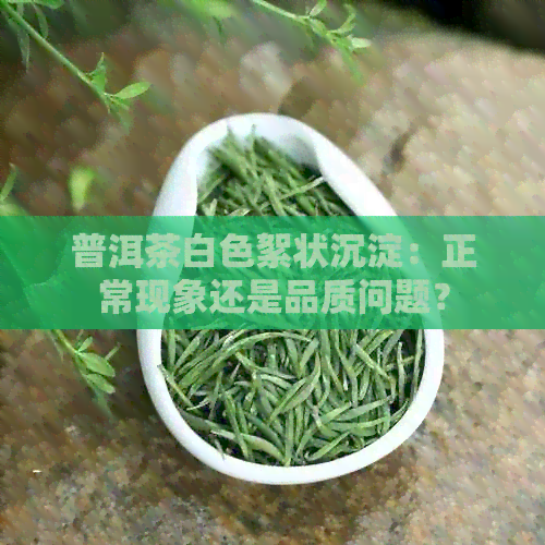 普洱茶白色絮状沉淀：正常现象还是品质问题？