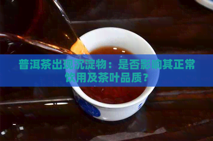 普洱茶出现沉淀物：是否影响其正常饮用及茶叶品质？