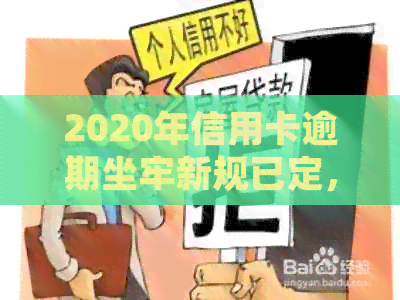 2020年信用卡逾期坐牢新规已定，你可要小心了！2021年最新标准及影响解析