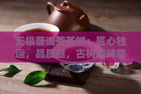 无极普洱茶茶饼：匠心独运，品质越，古树韵味悠长