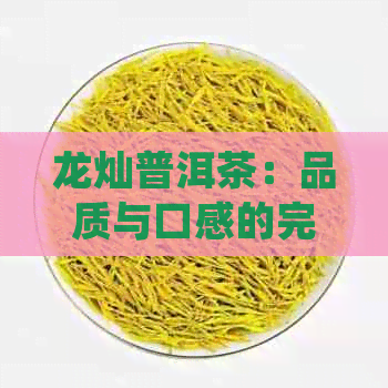 龙灿普洱茶：品质与口感的完美结合，让您品尝到不一样的茶文化