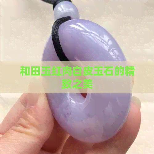 和田玉红肉白皮玉石的精致之美