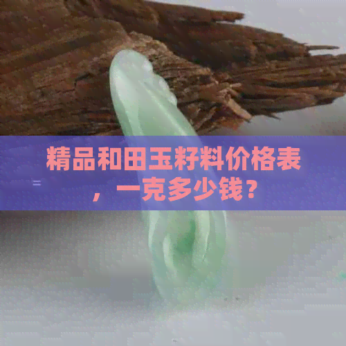 精品和田玉籽料价格表，一克多少钱？