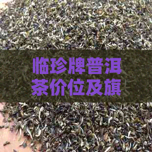 临珍牌普洱茶价位及旗舰店信息，请进入临仓普洱茶区了解详情