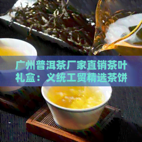 广州普洱茶厂家直销茶叶礼盒：义统工贸精选茶饼，品质保证