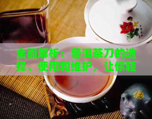 全面解析：普洱茶刀的选择、使用和维护，让你轻松品鉴普洱茶的精髓