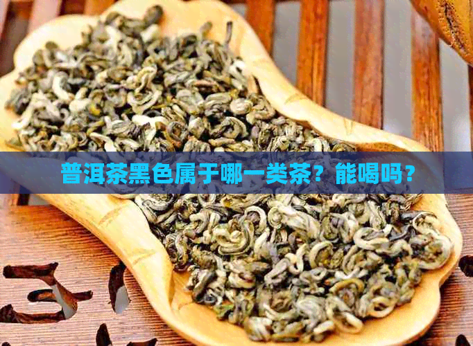 普洱茶黑色属于哪一类茶？能喝吗？