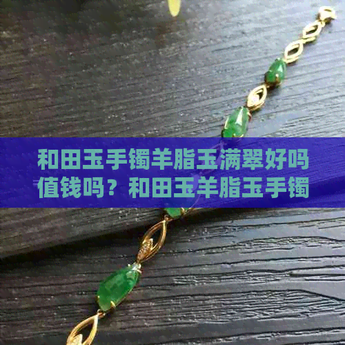 和田玉手镯羊脂玉满翠好吗值钱吗？和田玉羊脂玉手镯的好处是什么？