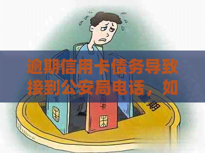 逾期信用卡债务导致接到公安局电话，如何应对？