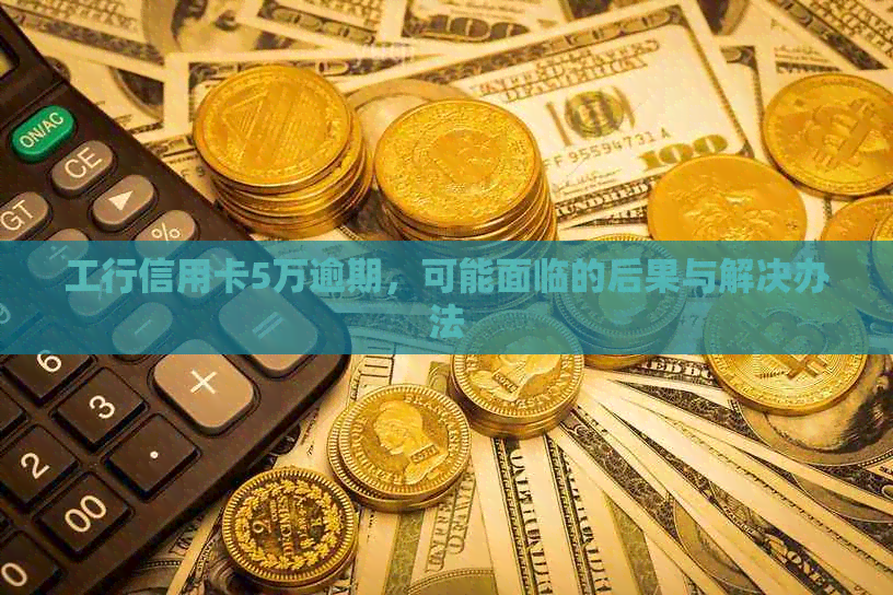 工行信用卡5万逾期，可能面临的后果与解决办法