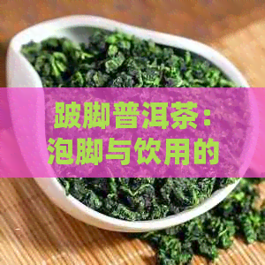 跛脚普洱茶：泡脚与饮用的功效作用