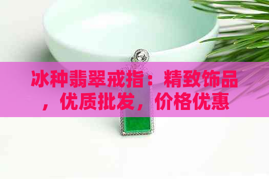 冰种翡翠戒指：精致饰品，优质批发，价格优惠