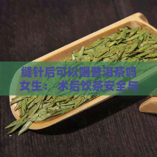 缝针后可以喝普洱茶吗女生： 术后饮茶安全与禁忌