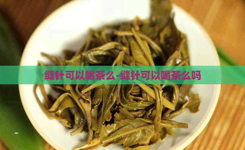 缝针可以喝茶么-缝针可以喝茶么吗