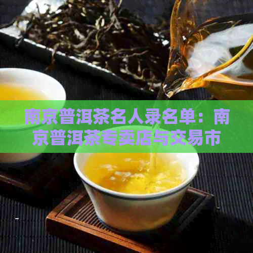 南京普洱茶名人录名单：南京普洱茶专卖店与交易市场信息大全