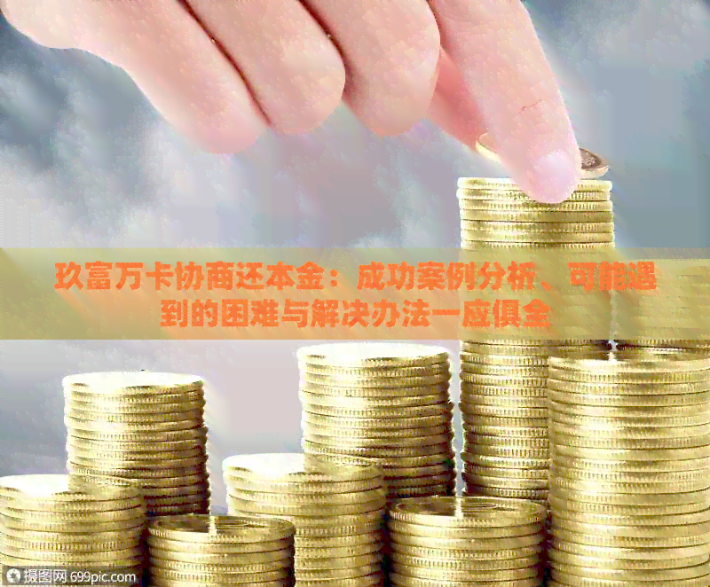 玖富万卡协商还本金：成功案例分析、可能遇到的困难与解决办法一应俱全