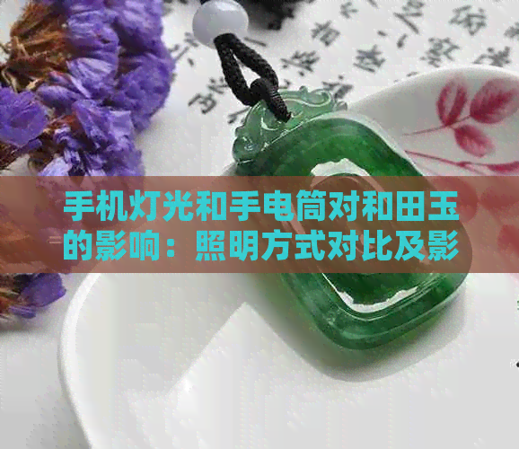 手机灯光和手电筒对和田玉的影响：照明方式对比及影响原因解析